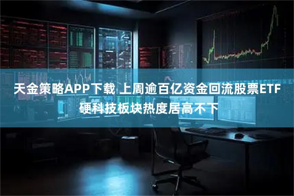 天金策略APP下载 上周逾百亿资金回流股票ETF 硬科技板块热度居高不下