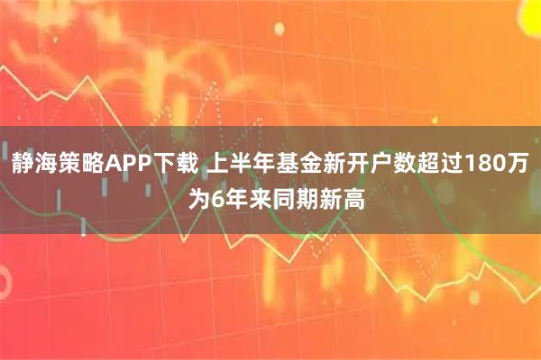 静海策略APP下载 上半年基金新开户数超过180万  为6年来同期新高