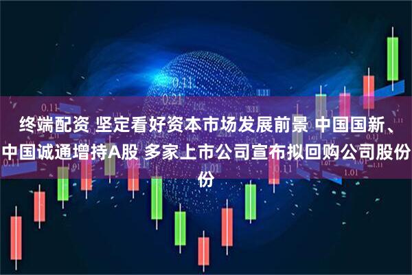 终端配资 坚定看好资本市场发展前景 中国国新、中国诚通增持A股 多家上市公司宣布拟回购公司股份
