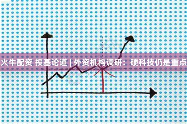 火牛配资 投基论道 | 外资机构调研:硬科技仍是重点