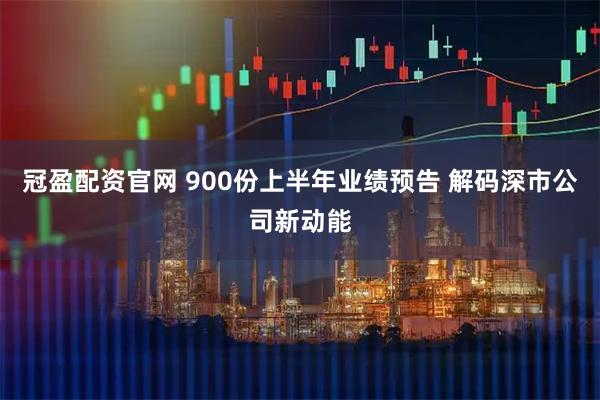 冠盈配资官网 900份上半年业绩预告 解码深市公司新动能