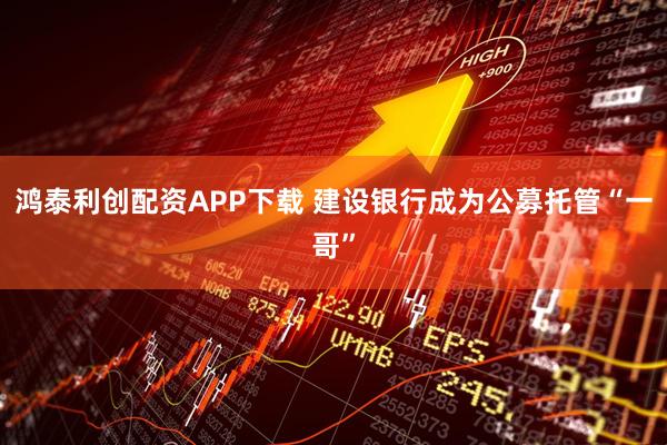 鸿泰利创配资APP下载 建设银行成为公募托管“一哥”